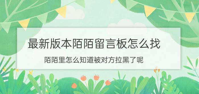 最新版本陌陌留言板怎么找 陌陌里怎么知道被对方拉黑了呢？